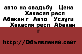 авто на свадьбу › Цена ­ 700 - Хакасия респ., Абакан г. Авто » Услуги   . Хакасия респ.,Абакан г.
